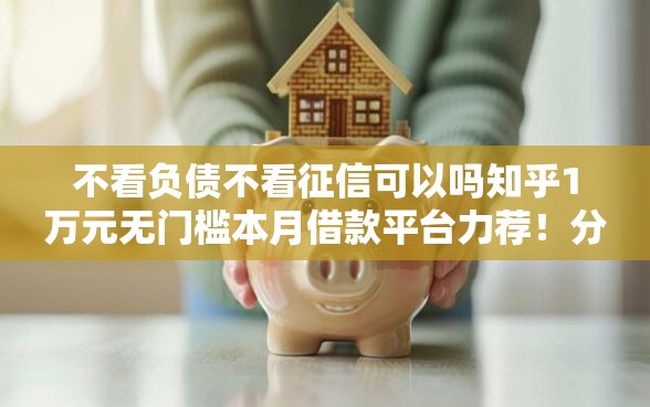 不看负债不看征信可以吗知乎1万元无门槛本月借款平台力荐！分享小额网贷口子1万元无门槛借款