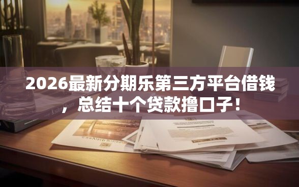2026最新分期乐第三方平台借钱，总结十个贷款撸口子！