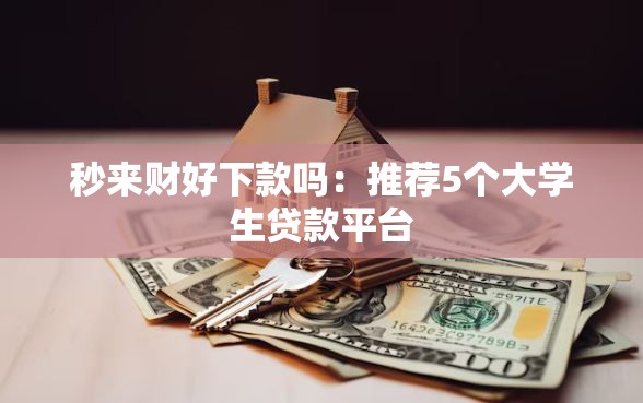 秒来财好下款吗：推荐5个大学生贷款平台