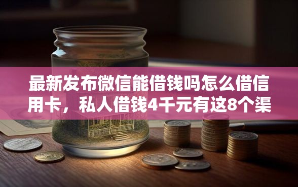 最新发布微信能借钱吗怎么借信用卡，私人借钱4千元有这8个渠道