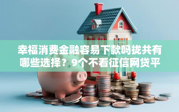 幸福消费金融容易下款吗拢共有哪些选择？9个不看征信网贷平台放款快的软件详解