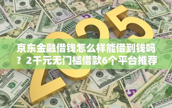 京东金融借钱怎么样能借到钱吗？2千元无门槛借款6个平台推荐