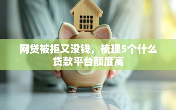 网贷被拒又没钱，梳理5个什么贷款平台额度高