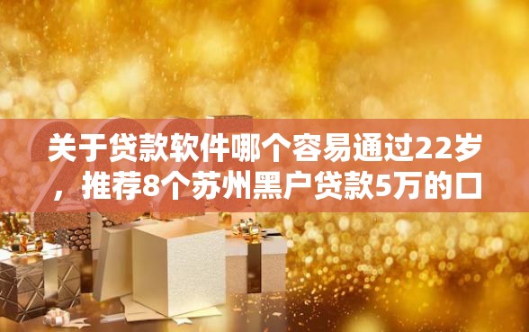 关于贷款软件哪个容易通过22岁，推荐8个苏州黑户贷款5万的口子给你