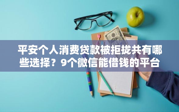 平安个人消费贷款被拒拢共有哪些选择？9个微信能借钱的平台详解