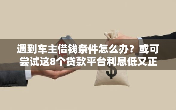遇到车主借钱条件怎么办？或可尝试这8个贷款平台利息低又正规