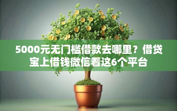 5000元无门槛借款去哪里？借贷宝上借钱微信看这6个平台