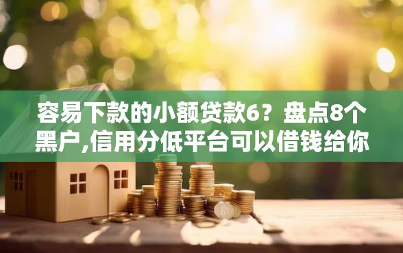 容易下款的小额贷款6？盘点8个黑户,信用分低平台可以借钱给你参考