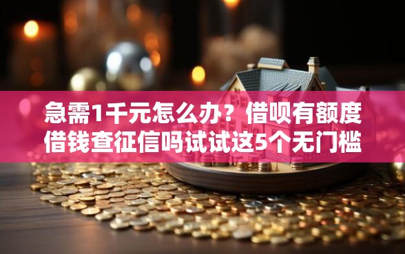急需1千元怎么办？借呗有额度借钱查征信吗试试这5个无门槛平台