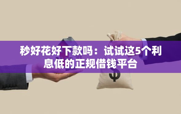 秒好花好下款吗：试试这5个利息低的正规借钱平台