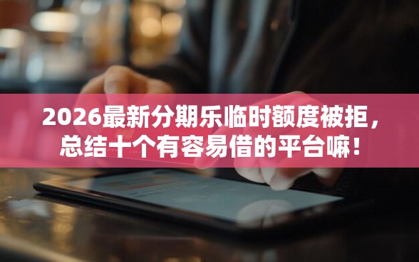 2026最新分期乐临时额度被拒，总结十个有容易借的平台嘛！
