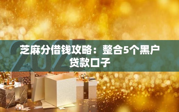 芝麻分借钱攻略：整合5个黑户贷款口子