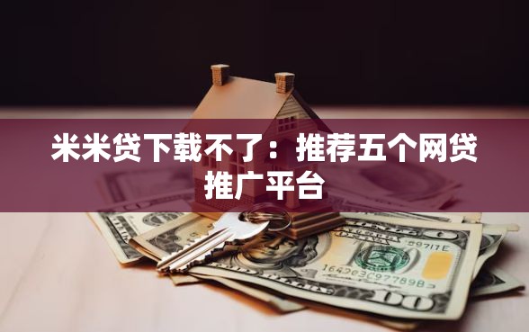 米米贷下载不了：推荐五个网贷推广平台