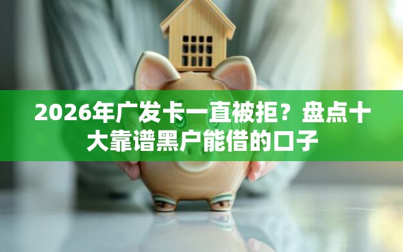 2026年广发卡一直被拒？盘点十大靠谱黑户能借的口子