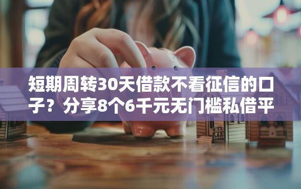 短期周转30天借款不看征信的口子？分享8个6千元无门槛私借平台