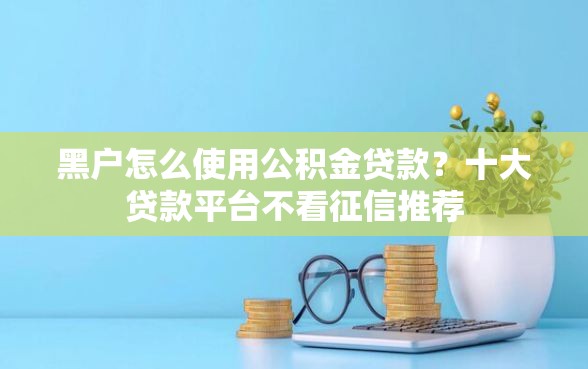 黑户怎么使用公积金贷款？十大贷款平台不看征信推荐
