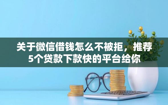 关于微信借钱怎么不被拒，推荐5个贷款下款快的平台给你