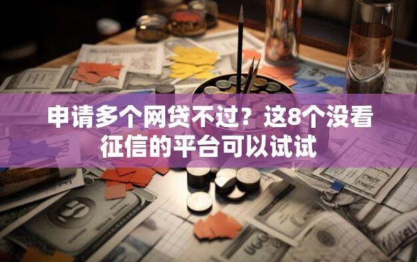 申请多个网贷不过？这8个没看征信的平台可以试试