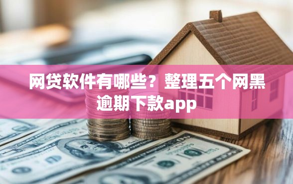 网贷软件有哪些？整理五个网黑逾期下款app