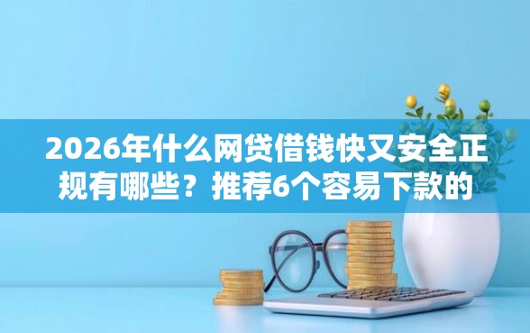 2026年什么网贷借钱快又安全正规有哪些？推荐6个容易下款的平台