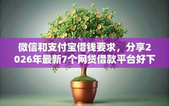 微信和支付宝借钱要求，分享2026年最新7个网贷借款平台好下款