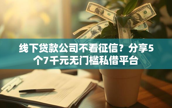 线下贷款公司不看征信？分享5个7千元无门槛私借平台