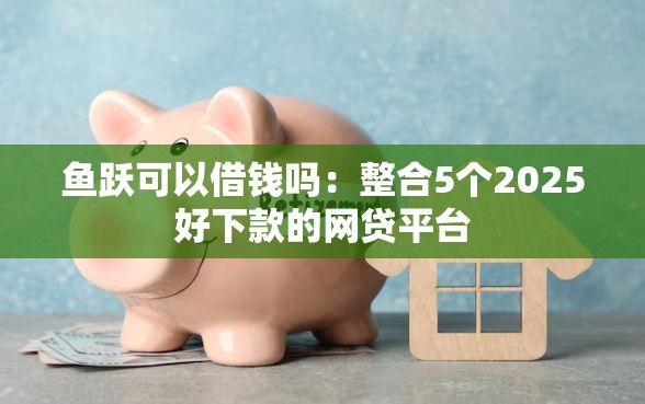 鱼跃可以借钱吗：整合5个2025好下款的网贷平台