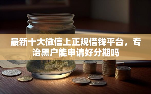 最新十大微信上正规借钱平台，专治黑户能申请好分期吗