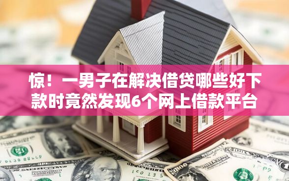 惊！一男子在解决借贷哪些好下款时竟然发现6个网上借款平台借钱靠谱，事后分享了出来