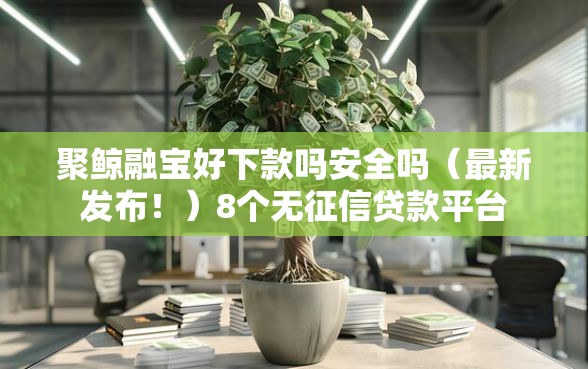 聚鲸融宝好下款吗安全吗（最新发布！）8个无征信贷款平台