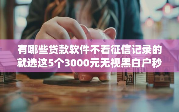 有哪些贷款软件不看征信记录的就选这5个3000元无视黑白户秒下款app