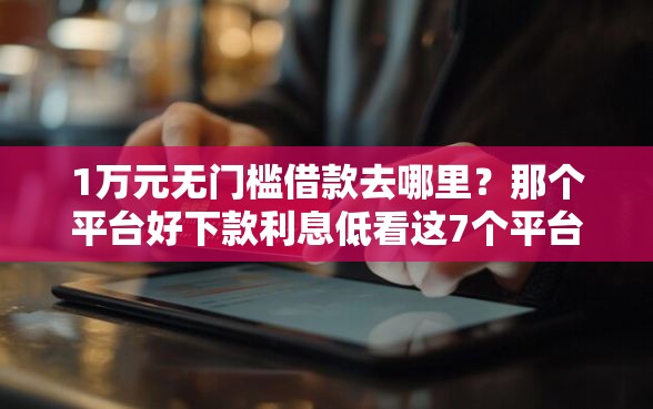 1万元无门槛借款去哪里？那个平台好下款利息低看这7个平台