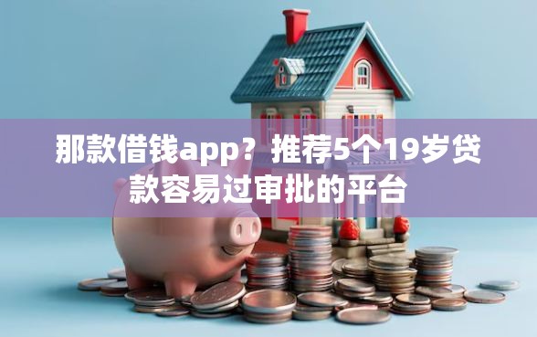 那款借钱app?推荐5个19岁贷款容易过审批的平台 那款借钱app?推荐5个19岁贷款容易过审批的平台
