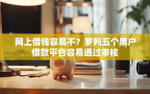 网上借钱容易不？罗列五个黑户借款平台容易通过审核