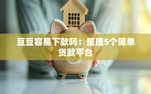 豆豆容易下款吗：整理5个简单贷款平台