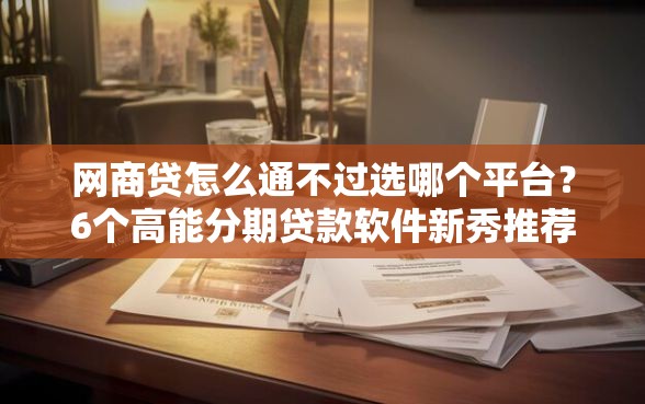 网商贷怎么通不过选哪个平台？6个高能分期贷款软件新秀推荐