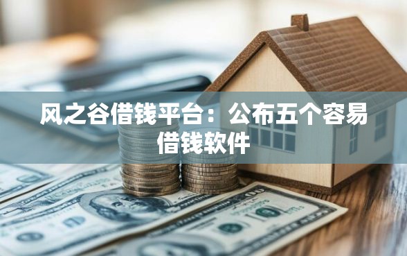 风之谷借钱平台：公布五个容易借钱软件