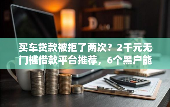 买车贷款被拒了两次？2千元无门槛借款平台推荐，6个黑户能下款的app盘点