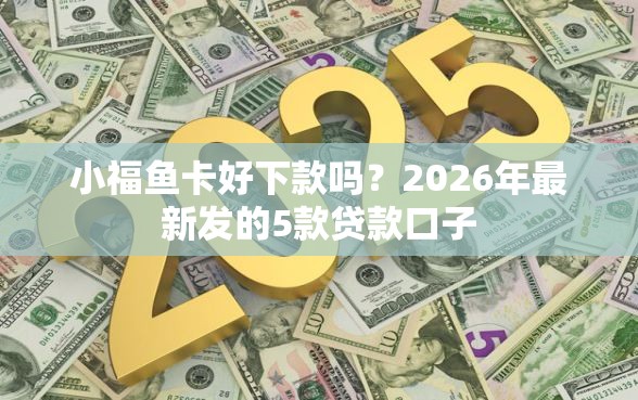 小福鱼卡好下款吗？2026年最新发的5款贷款口子