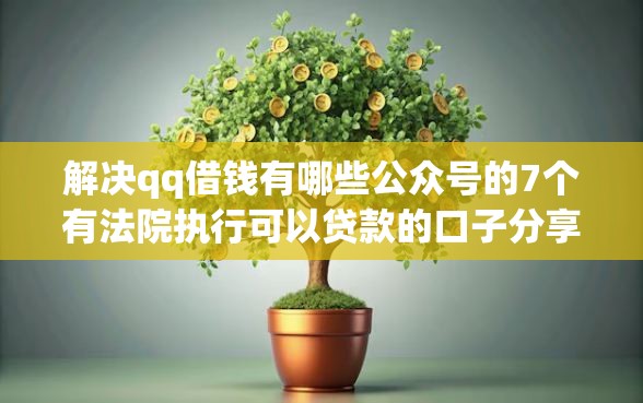 解决qq借钱有哪些公众号的7个有法院执行可以贷款的口子分享