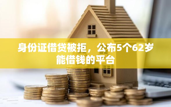 身份证借贷被拒，公布5个62岁能借钱的平台