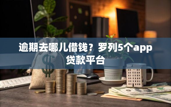 逾期去哪儿借钱?罗列5个app贷款平台 逾期去哪儿借钱?罗列5个app贷款平台