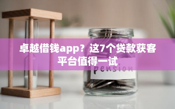 卓越借钱app？这7个贷款获客平台值得一试