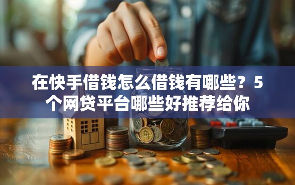 在快手借钱怎么借钱有哪些？5个网贷平台哪些好推荐给你