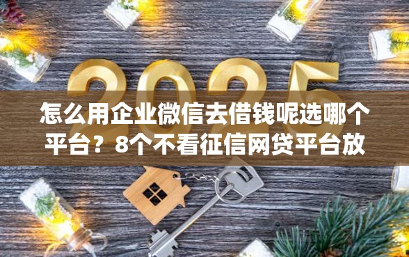 怎么用企业微信去借钱呢选哪个平台？8个不看征信网贷平台放款快的app推荐