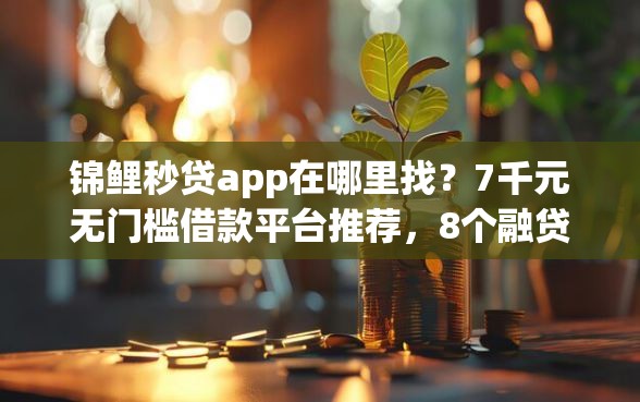 锦鲤秒贷app在哪里找?7千元无门槛借款平台推荐,8个融贷款平台盘点 锦鲤秒贷app在哪里找?7千元无门槛借款平台推荐,8个融贷款平台盘点