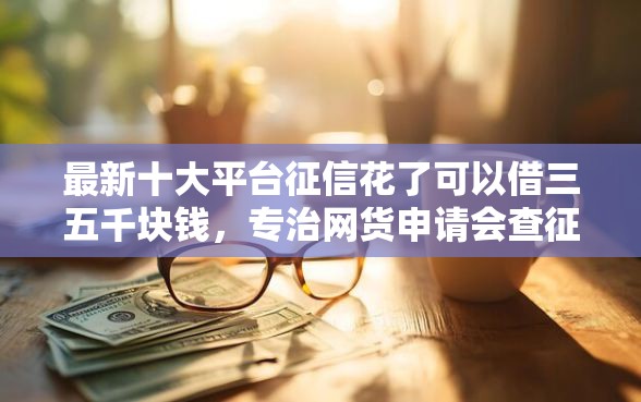 最新十大平台征信花了可以借三五千块钱，专治网货申请会查征信吗