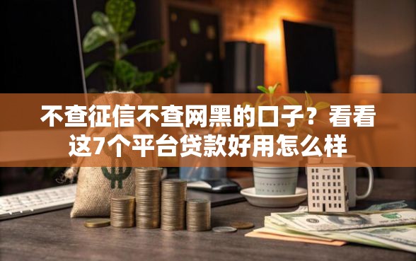 不查征信不查网黑的口子？看看这7个平台贷款好用怎么样