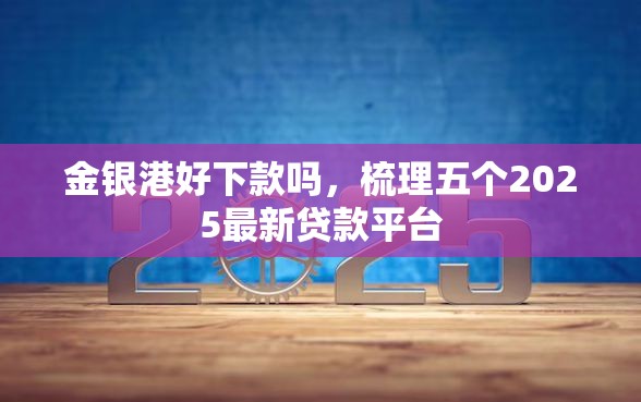 金银港好下款吗，梳理五个2025最新贷款平台