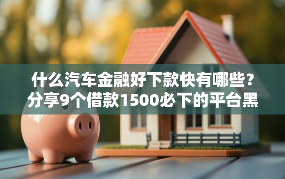什么汽车金融好下款快有哪些？分享9个借款1500必下的平台黑户